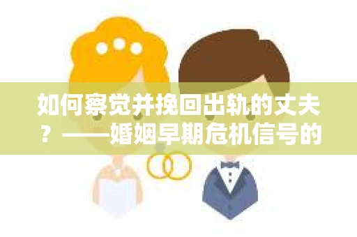 如何察觉并挽回出轨的丈夫？——婚姻早期危机信号的识别与应对