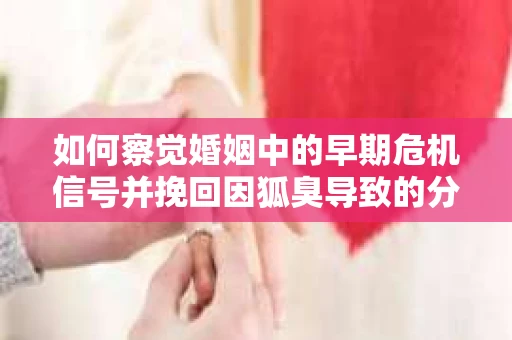 如何察觉婚姻中的早期危机信号并挽回因狐臭导致的分手？