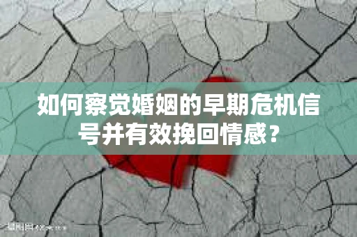 如何察觉婚姻的早期危机信号并有效挽回情感？