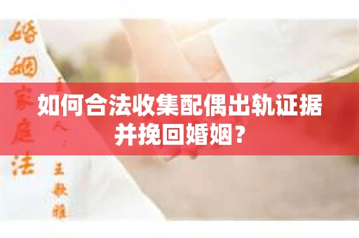 如何合法收集配偶出轨证据并挽回婚姻？