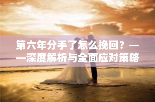 第六年分手了怎么挽回？——深度解析与全面应对策略