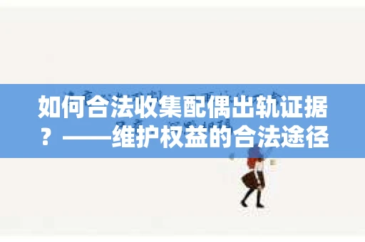 如何合法收集配偶出轨证据？——维护权益的合法途径