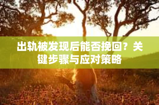 出轨被发现后能否挽回？关键步骤与应对策略