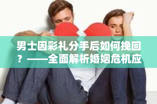 男士因彩礼分手后如何挽回？——全面解析婚姻危机应对策略