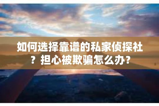 如何选择靠谱的私家侦探社？担心被欺骗怎么办？