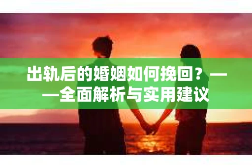 出轨后的婚姻如何挽回？——全面解析与实用建议