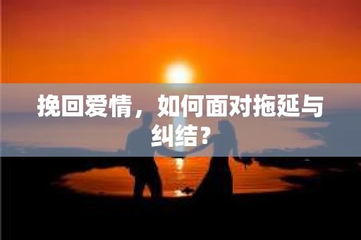 挽回爱情，如何面对拖延与纠结？