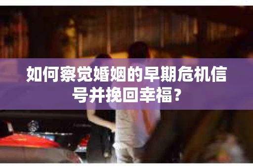 如何察觉婚姻的早期危机信号并挽回幸福？