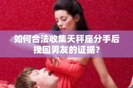 如何合法收集天秤座分手后挽回男友的证据？