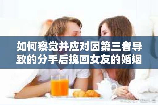 如何察觉并应对因第三者导致的分手后挽回女友的婚姻危机信号？
