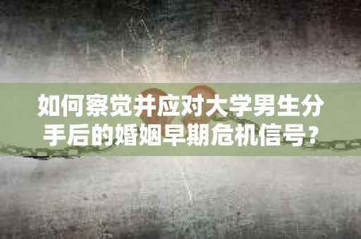 如何察觉并应对大学男生分手后的婚姻早期危机信号？