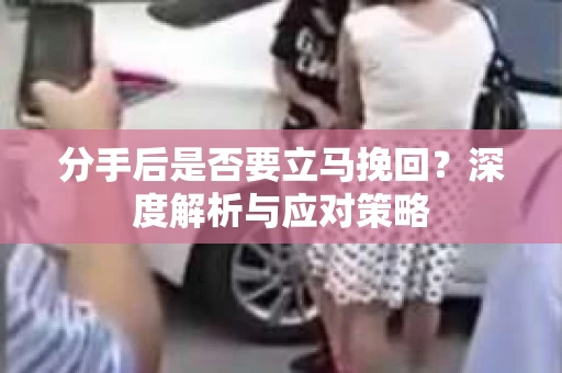 分手后是否要立马挽回?深度解析与应对策略 分手后是否要立马挽回?深度解析与应对策略