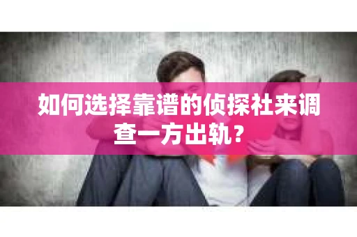如何选择靠谱的侦探社来调查一方出轨？