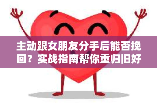 主动跟女朋友分手后能否挽回？实战指南帮你重归旧好