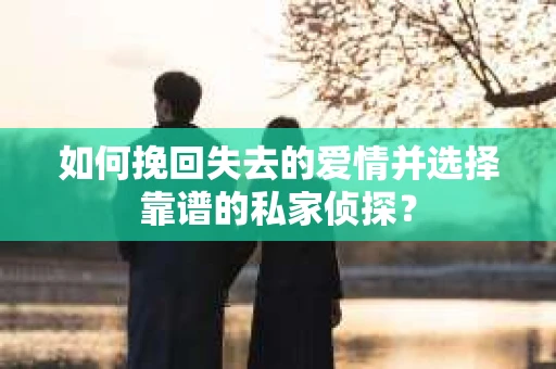 如何挽回失去的爱情并选择靠谱的私家侦探？