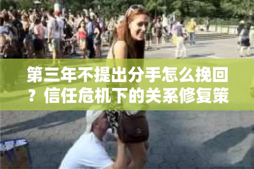 第三年不提出分手怎么挽回？信任危机下的关系修复策略