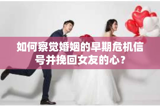 如何察觉婚姻的早期危机信号并挽回女友的心？