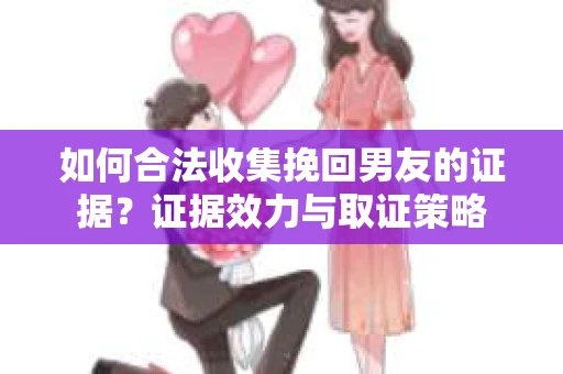 如何合法收集挽回男友的证据？证据效力与取证策略