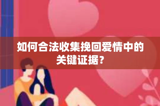 如何合法收集挽回爱情中的关键证据？