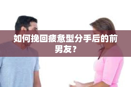 如何挽回疲惫型分手后的前男友？