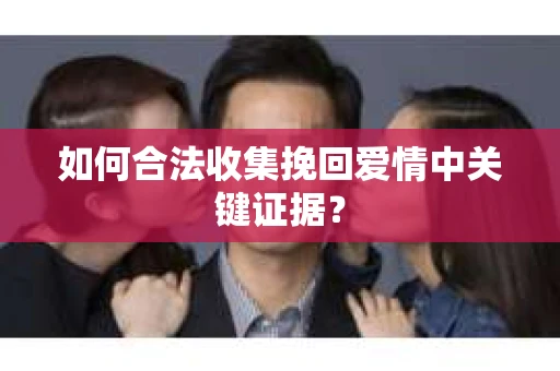 如何合法收集挽回爱情中关键证据？