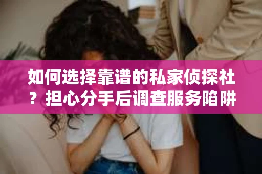 如何选择靠谱的私家侦探社？担心分手后调查服务陷阱怎么办？