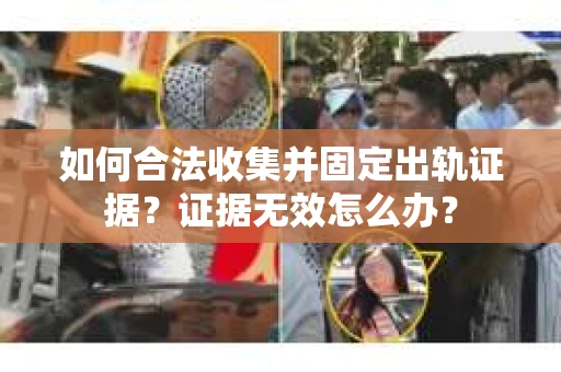 如何合法收集并固定出轨证据？证据无效怎么办？