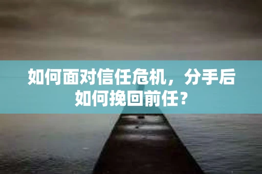 如何面对信任危机，分手后如何挽回前任？
