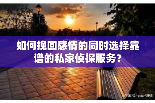 如何挽回感情的同时选择靠谱的私家侦探服务? 如何挽回感情的同时选择靠谱的私家侦探服务?