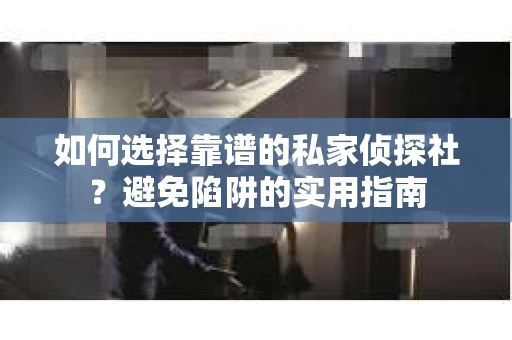 如何选择靠谱的私家侦探社？避免陷阱的实用指南