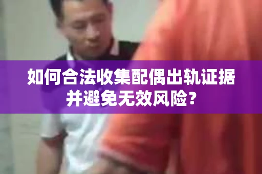如何合法收集配偶出轨证据并避免无效风险？