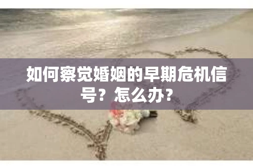 如何察觉婚姻的早期危机信号？怎么办？