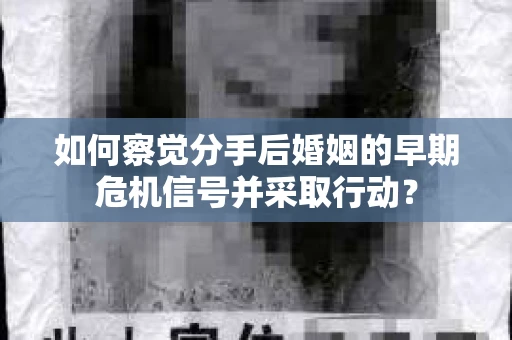 如何察觉分手后婚姻的早期危机信号并采取行动？