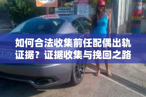 如何合法收集前任配偶出轨证据？证据收集与挽回之路怎么办？