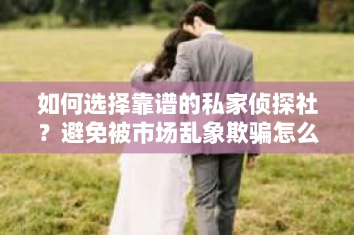 如何选择靠谱的私家侦探社？避免被市场乱象欺骗怎么办？