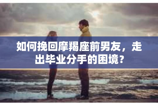 如何挽回摩羯座前男友，走出毕业分手的困境？