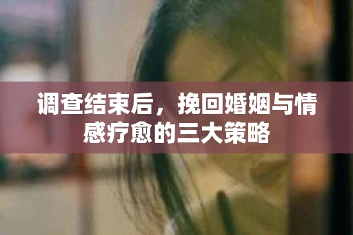 调查结束后，挽回婚姻与情感疗愈的三大策略