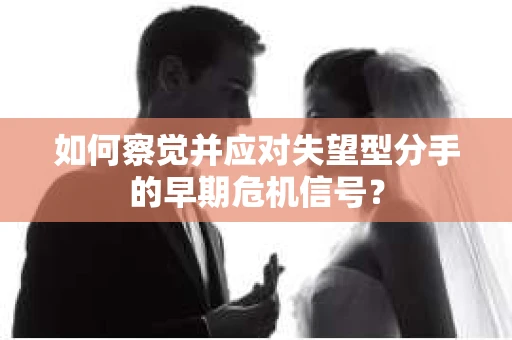 如何察觉并应对失望型分手的早期危机信号？