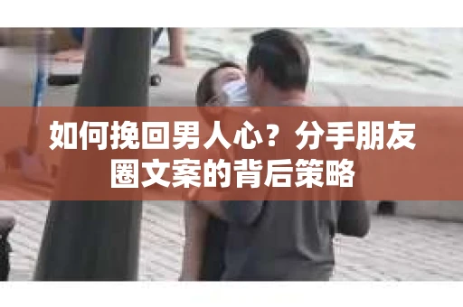 如何挽回男人心？分手朋友圈文案的背后策略