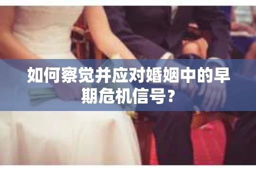 如何察觉并应对婚姻中的早期危机信号？