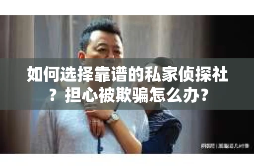 如何选择靠谱的私家侦探社？担心被欺骗怎么办？
