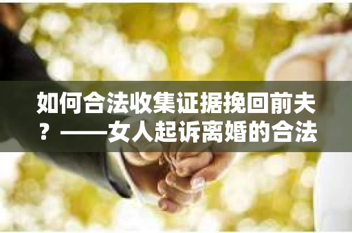 如何合法收集证据挽回前夫？——女人起诉离婚的合法取证策略