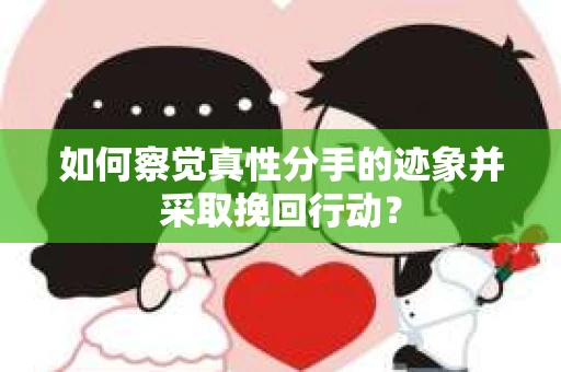 如何察觉真性分手的迹象并采取挽回行动？
