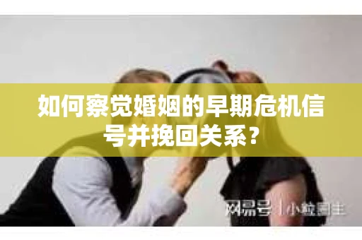 如何察觉婚姻的早期危机信号并挽回关系？