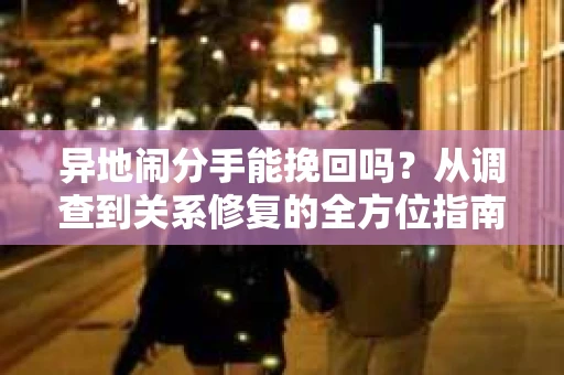 异地闹分手能挽回吗？从调查到关系修复的全方位指南