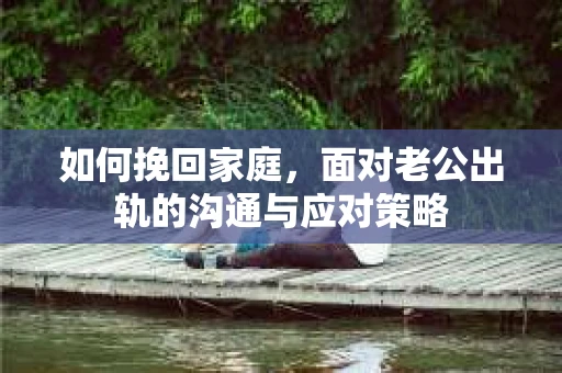 如何挽回家庭，面对老公出轨的沟通与应对策略