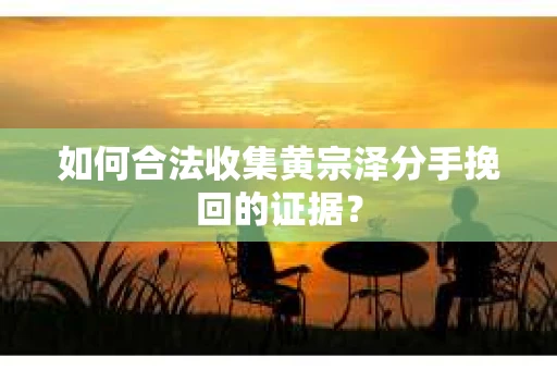 如何合法收集黄宗泽分手挽回的证据？
