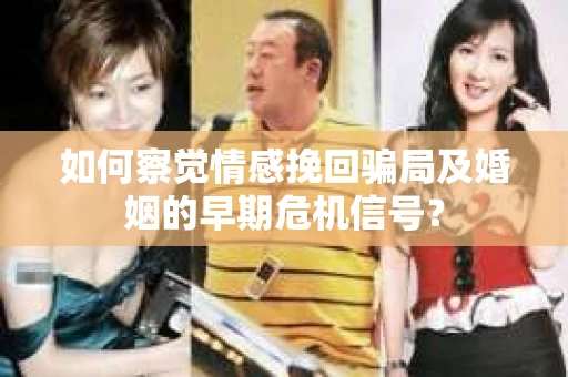 如何察觉情感挽回骗局及婚姻的早期危机信号？