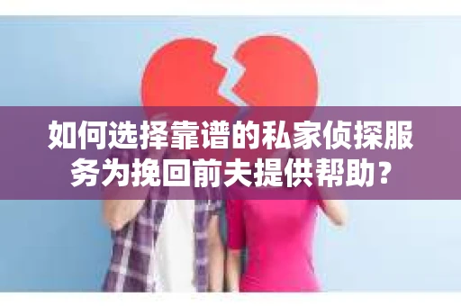 如何选择靠谱的私家侦探服务为挽回前夫提供帮助？