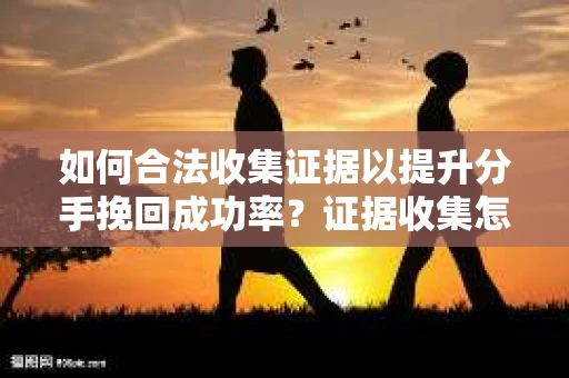 如何合法收集证据以提升分手挽回成功率？证据收集怎么办？